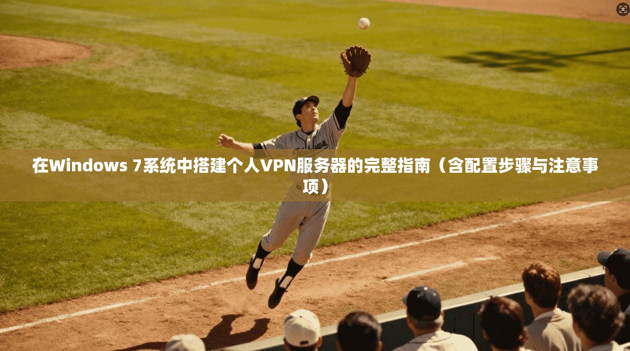 在Windows 7系统中搭建个人VPN服务器的完整指南（含配置步骤与注意事项）