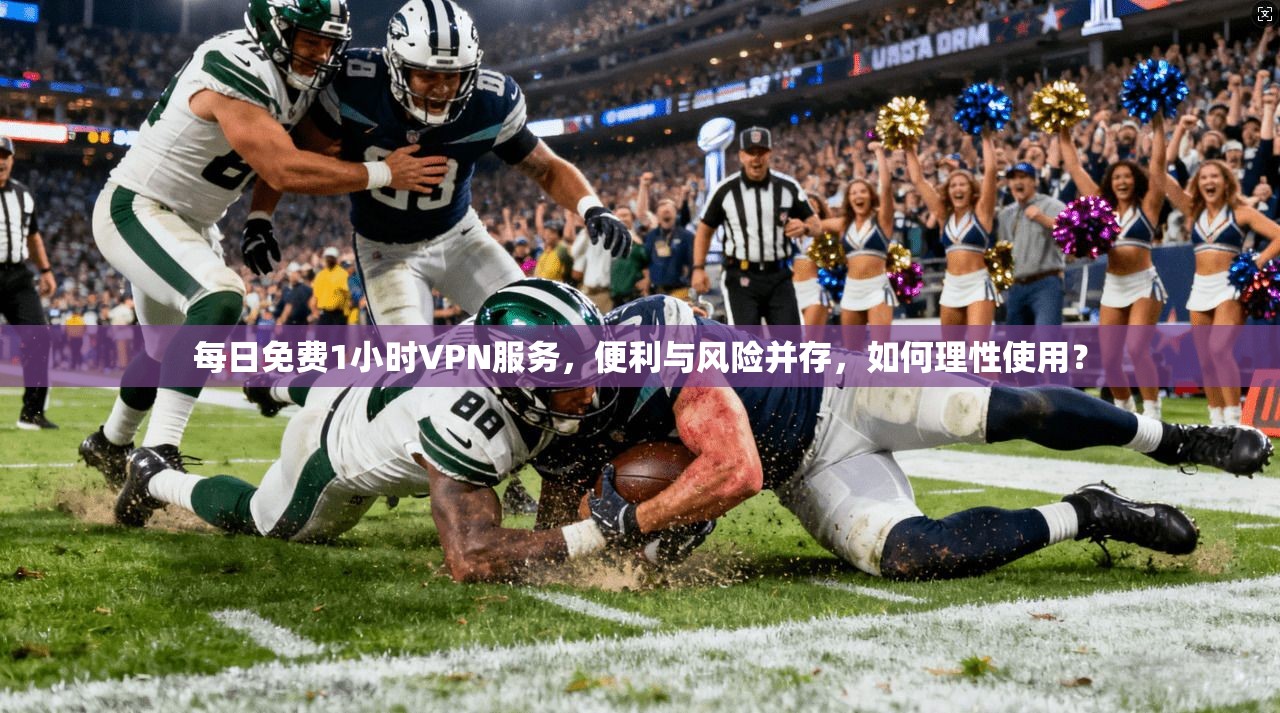 每日免费1小时VPN服务,便利与风险并存,如何理性使用?