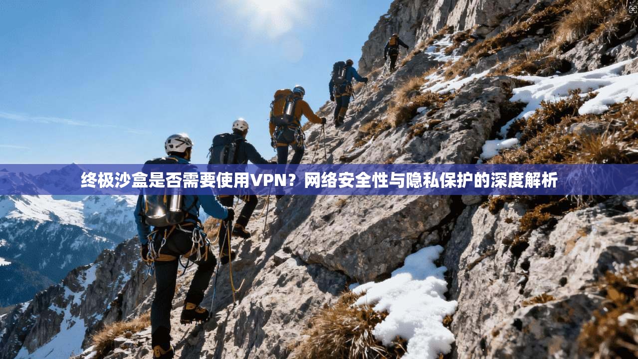 终极沙盒是否需要使用VPN？网络安全性与隐私保护的深度解析