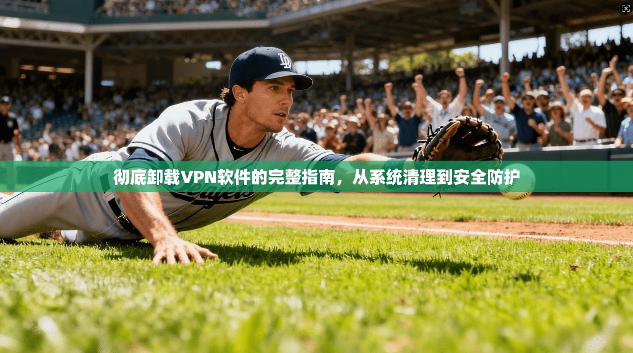 彻底卸载VPN软件的完整指南，从系统清理到安全防护