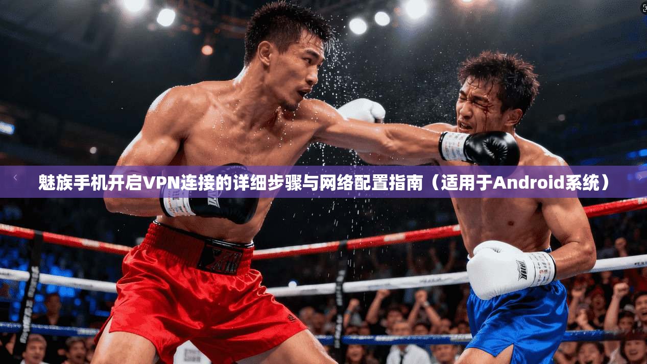 魅族手机开启VPN连接的详细步骤与网络配置指南（适用于Android系统）