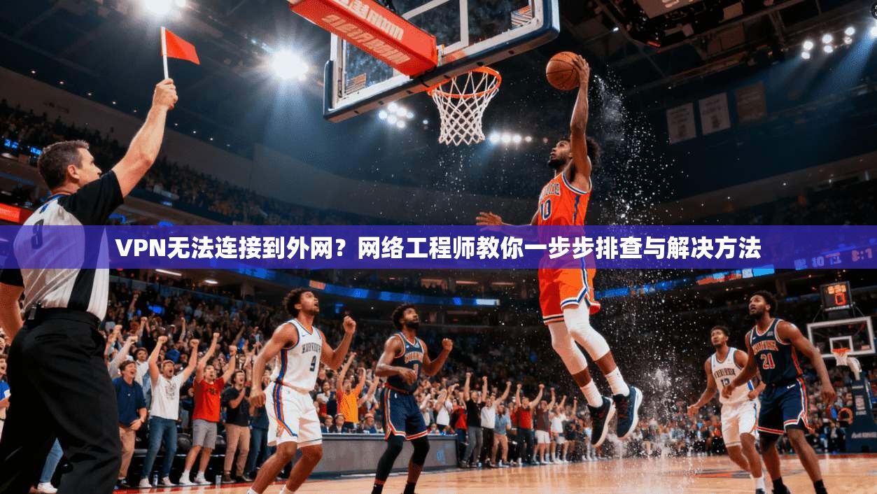 VPN无法连接到外网？网络工程师教你一步步排查与解决方法
