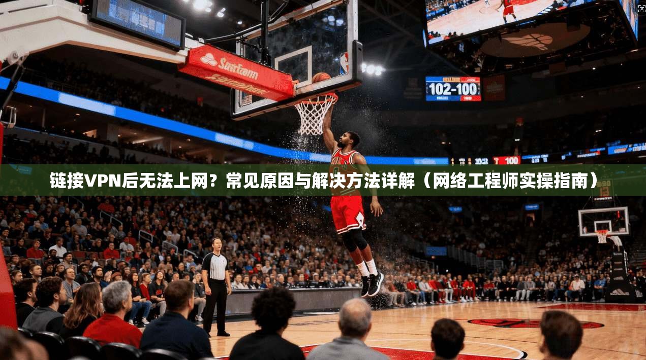 链接VPN后无法上网？常见原因与解决方法详解（网络工程师实操指南）