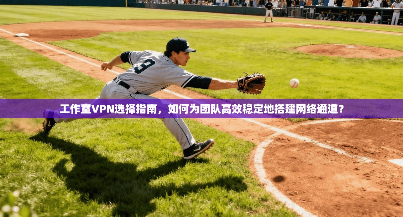 工作室VPN选择指南，如何为团队高效稳定地搭建网络通道？