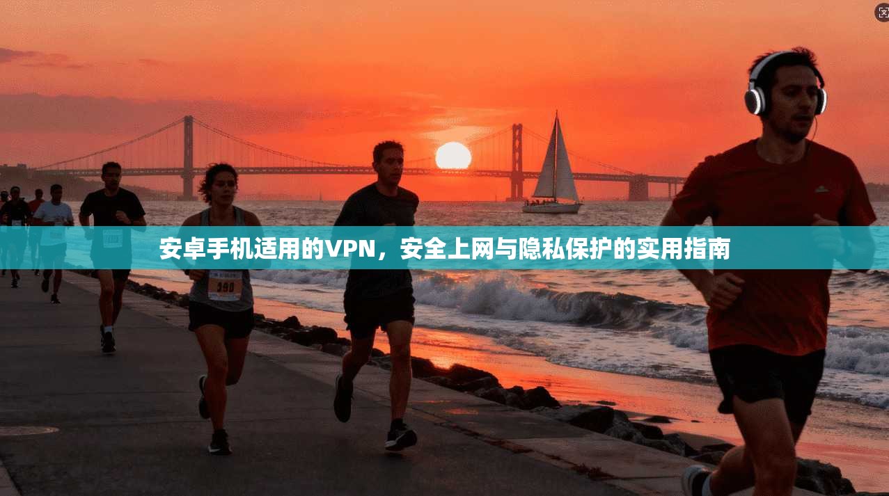 安卓手机适用的VPN,安全上网与隐私保护的实用指南