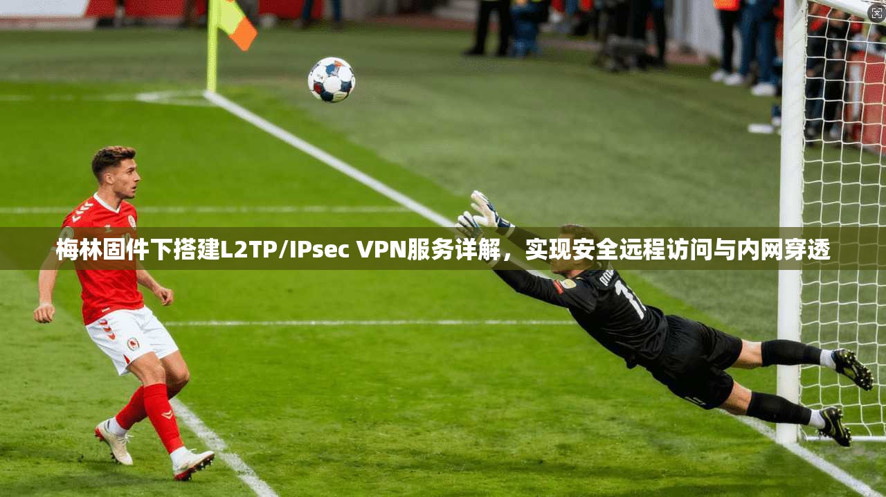 梅林固件下搭建L2TP/IPsec VPN服务详解，实现安全远程访问与内网穿透