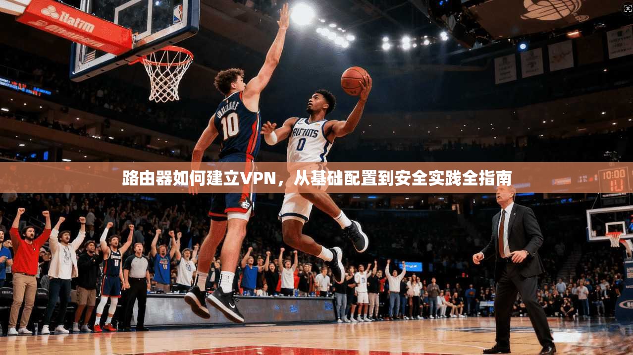 路由器如何建立VPN，从基础配置到安全实践全指南