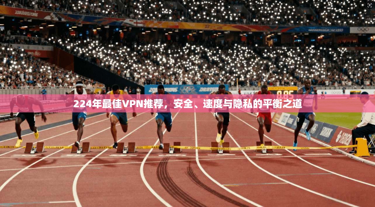224年最佳VPN推荐,安全、速度与隐私的平衡之道