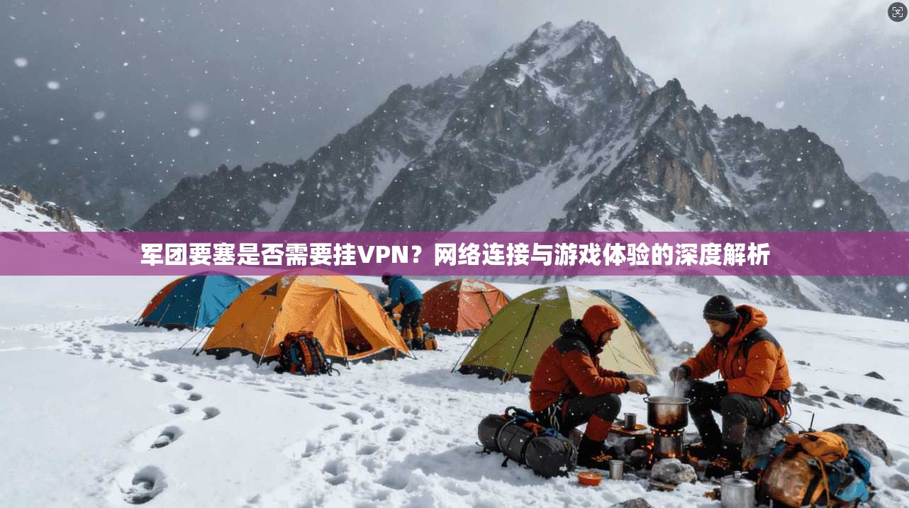 军团要塞是否需要挂VPN?网络连接与游戏体验的深度解析