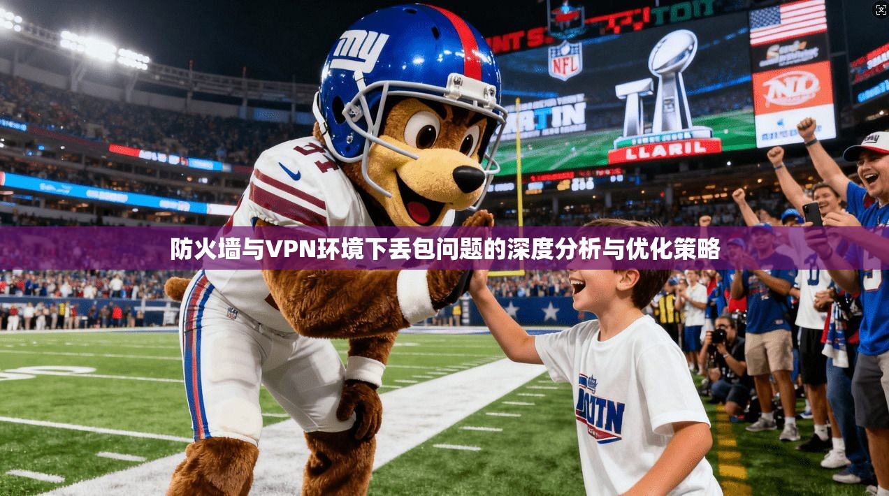 防火墙与VPN环境下丢包问题的深度分析与优化策略