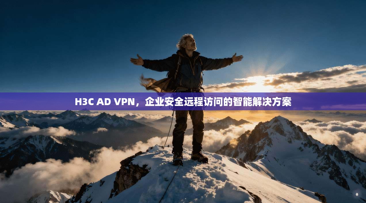 H3C AD VPN，企业安全远程访问的智能解决方案