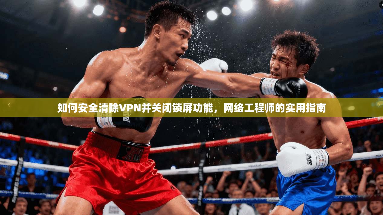 如何安全清除VPN并关闭锁屏功能，网络工程师的实用指南