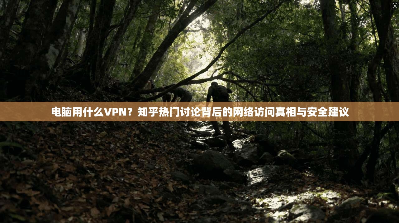 电脑用什么VPN?知乎热门讨论背后的网络访问真相与安全建议