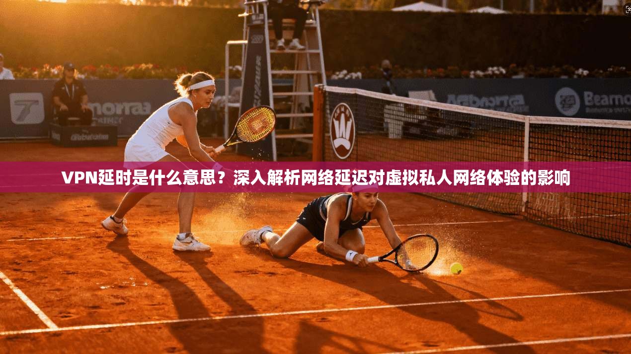 VPN延时是什么意思?深入解析网络延迟对虚拟私人网络体验的影响