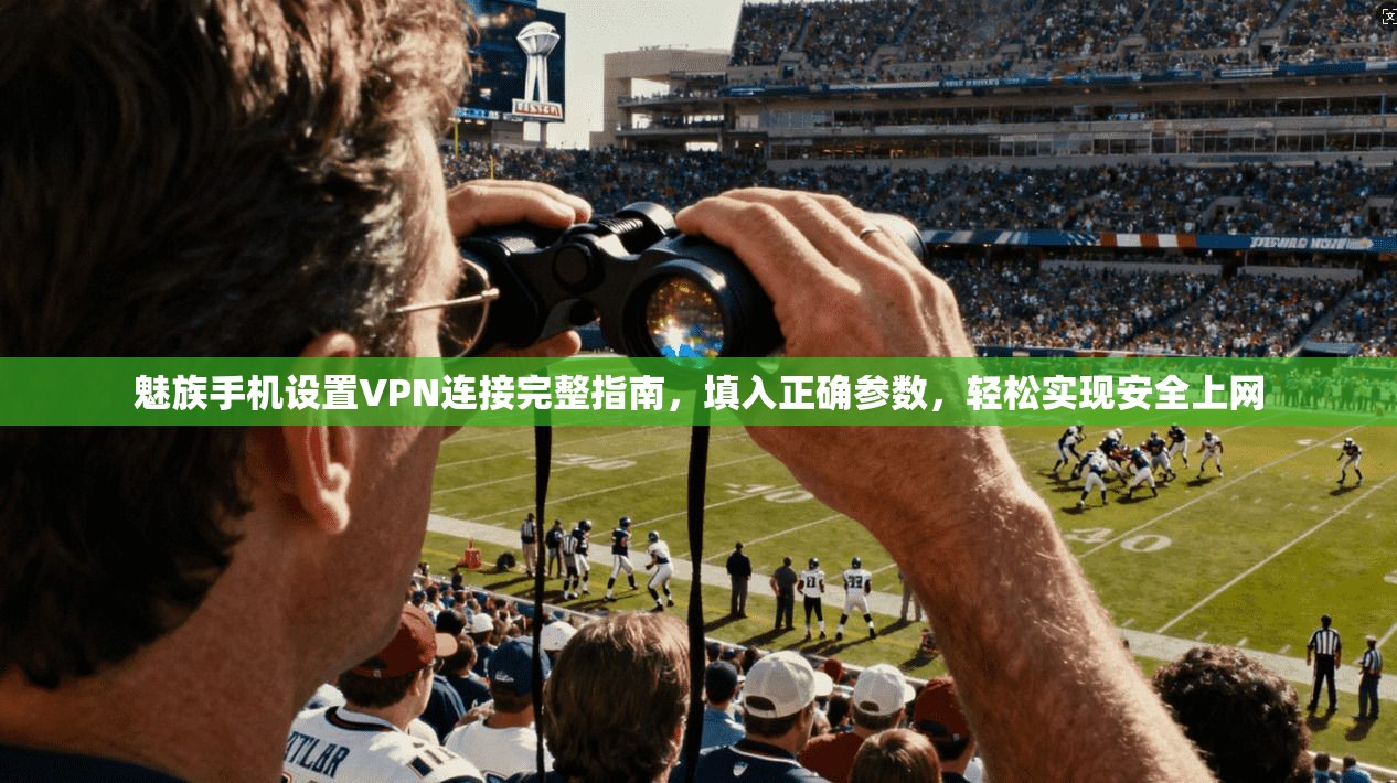 魅族手机设置VPN连接完整指南，填入正确参数，轻松实现安全上网