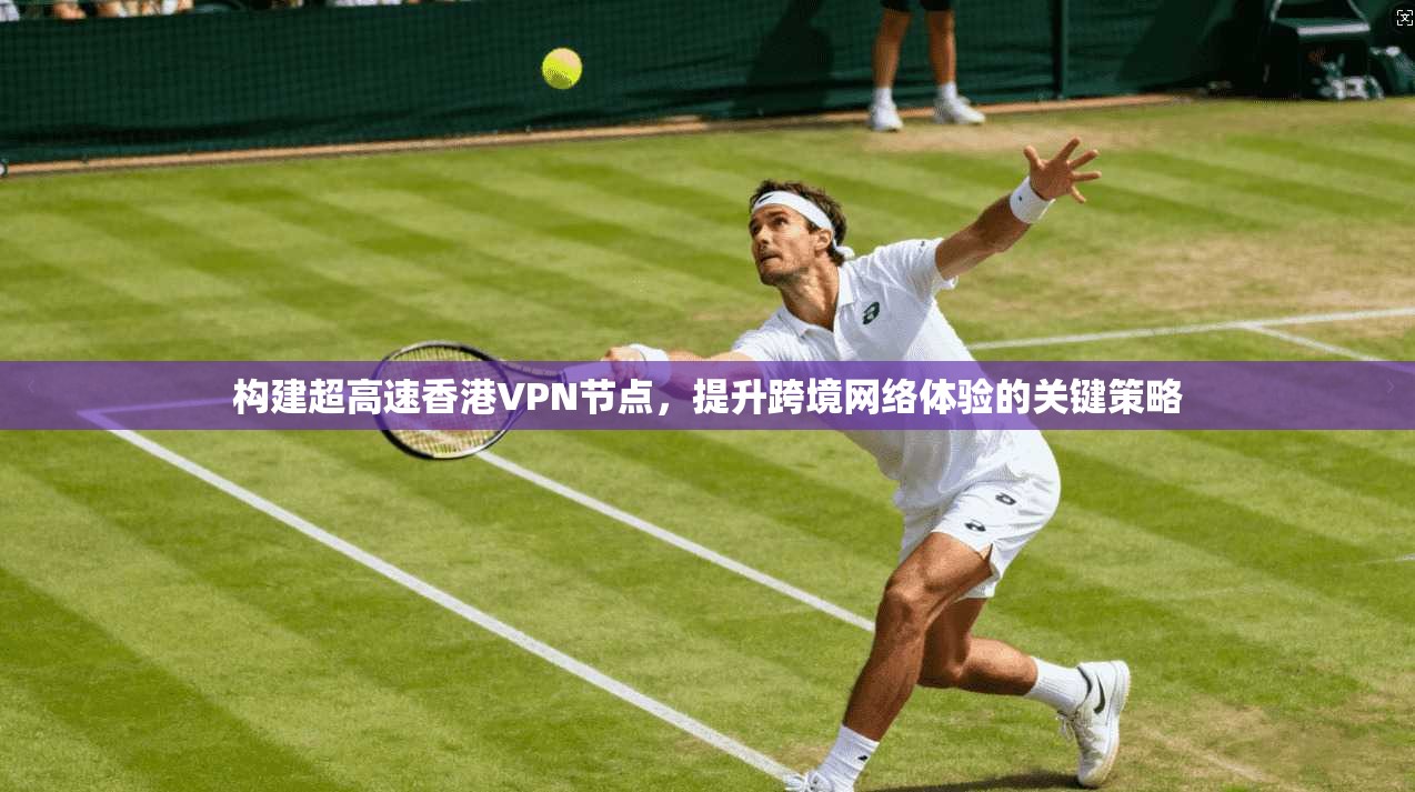 构建超高速香港VPN节点,提升跨境网络体验的关键策略