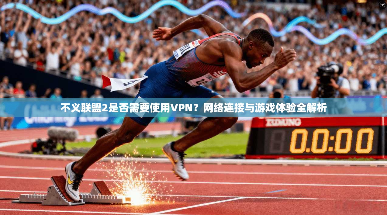不义联盟2是否需要使用VPN？网络连接与游戏体验全解析