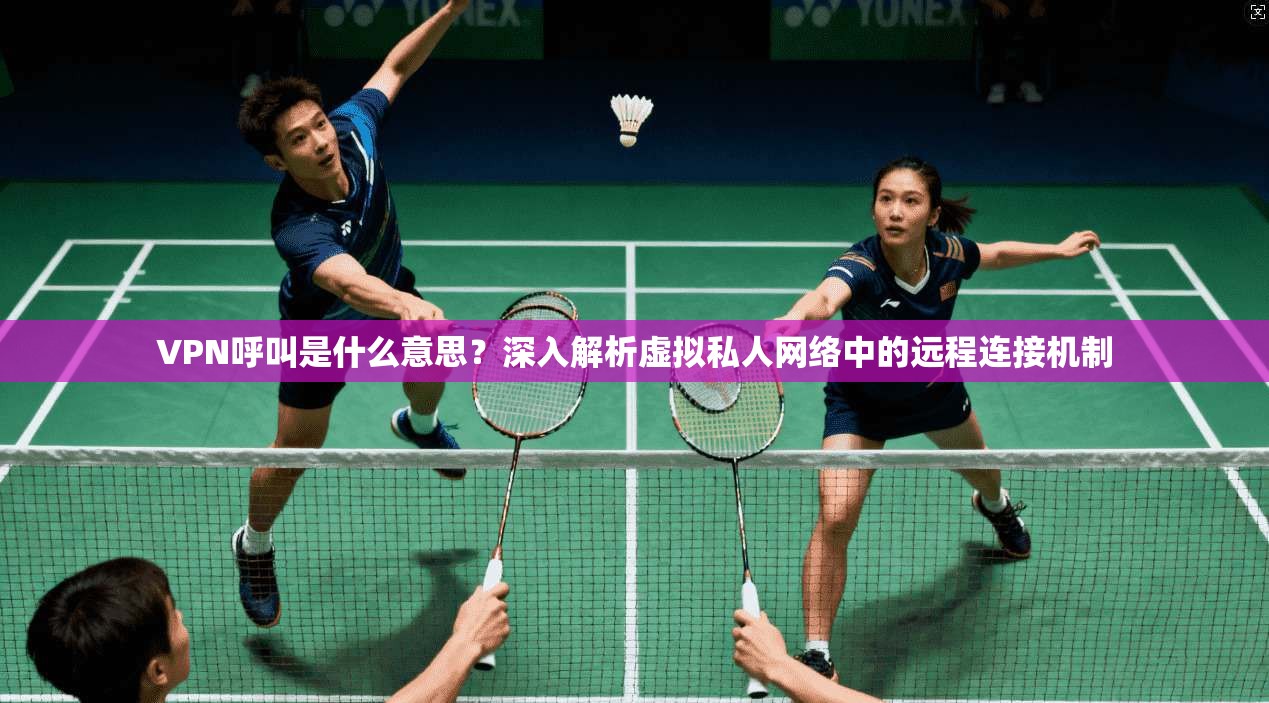 VPN呼叫是什么意思？深入解析虚拟私人网络中的远程连接机制