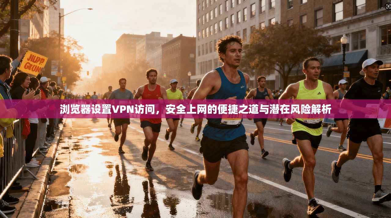 浏览器设置VPN访问，安全上网的便捷之道与潜在风险解析