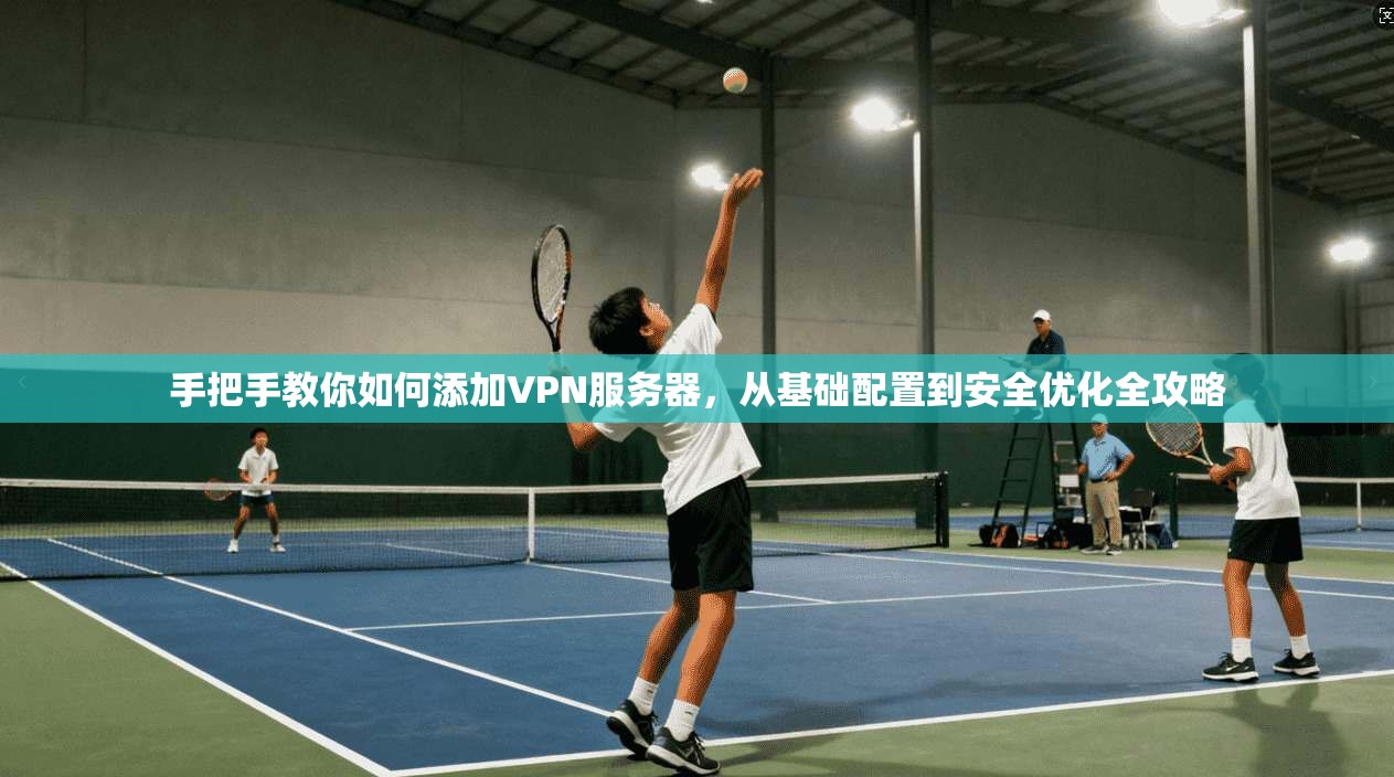 手把手教你如何添加VPN服务器,从基础配置到安全优化全攻略