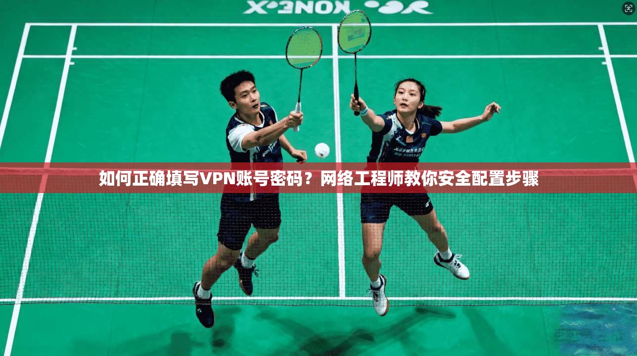 如何正确填写VPN账号密码?网络工程师教你安全配置步骤