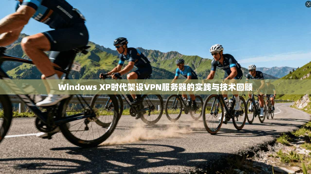 Windows XP时代架设VPN服务器的实践与技术回顾