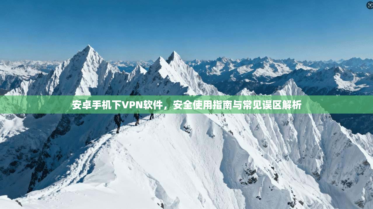 安卓手机下VPN软件,安全使用指南与常见误区解析
