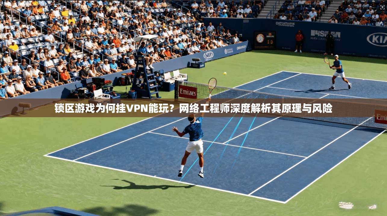 锁区游戏为何挂VPN能玩?网络工程师深度解析其原理与风险