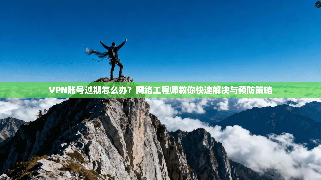 VPN账号过期怎么办?网络工程师教你快速解决与预防策略