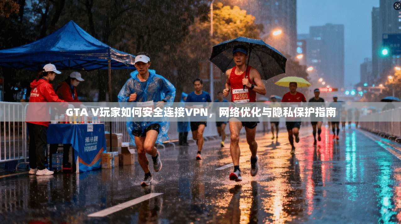 GTA V玩家如何安全连接VPN，网络优化与隐私保护指南