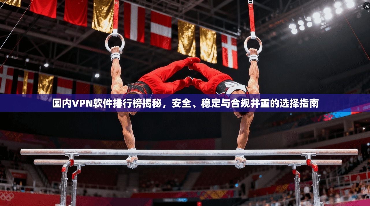 国内VPN软件排行榜揭秘,安全、稳定与合规并重的选择指南