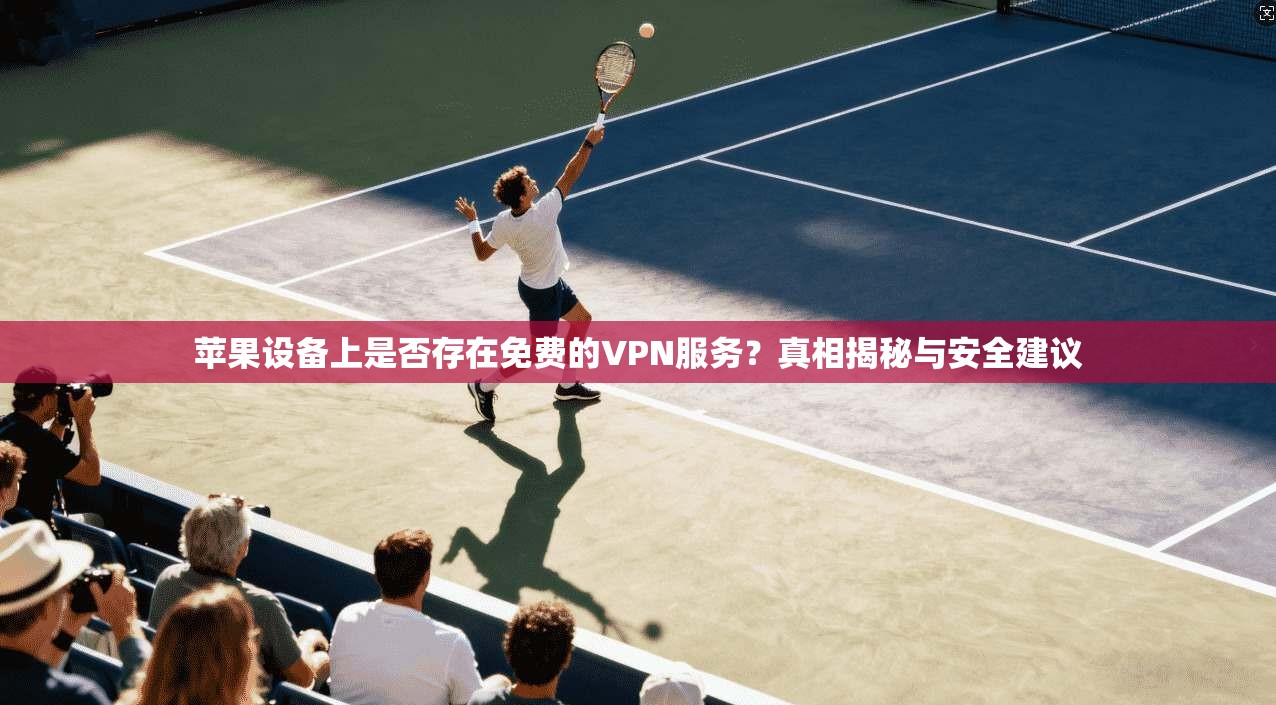 苹果设备上是否存在免费的VPN服务?真相揭秘与安全建议