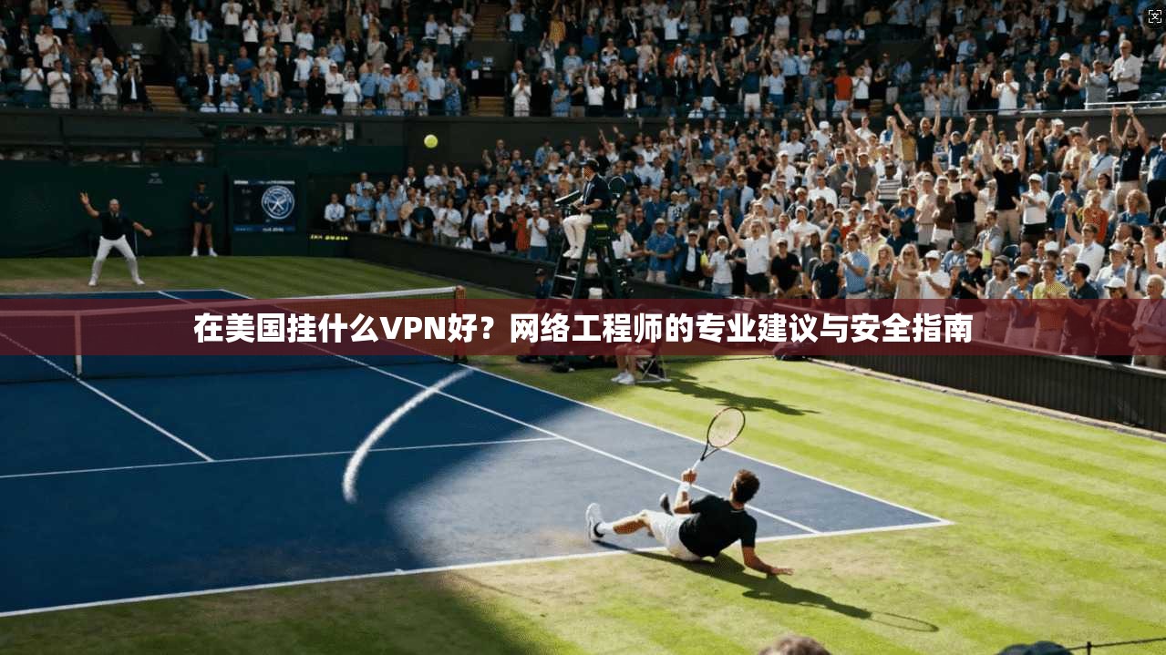 在美国挂什么VPN好?网络工程师的专业建议与安全指南