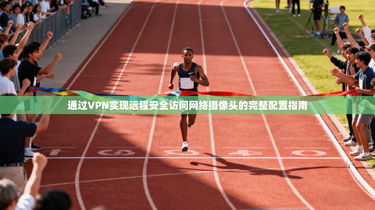 通过VPN实现远程安全访问网络摄像头的完整配置指南
