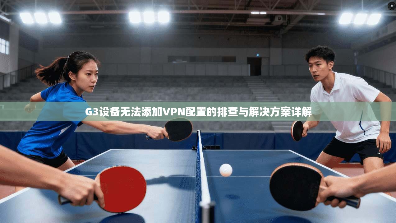 G3设备无法添加VPN配置的排查与解决方案详解