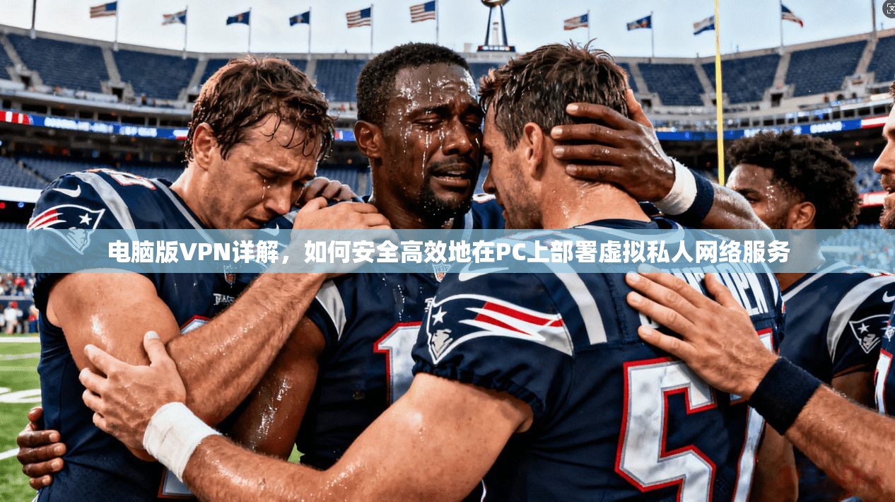 电脑版VPN详解,如何安全高效地在PC上部署虚拟私人网络服务 电脑版VPN详解,如何安全高效地在PC上部署虚拟私人网络服务