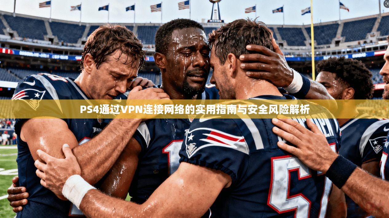 PS4通过VPN连接网络的实用指南与安全风险解析 PS4通过VPN连接网络的实用指南与安全风险解析