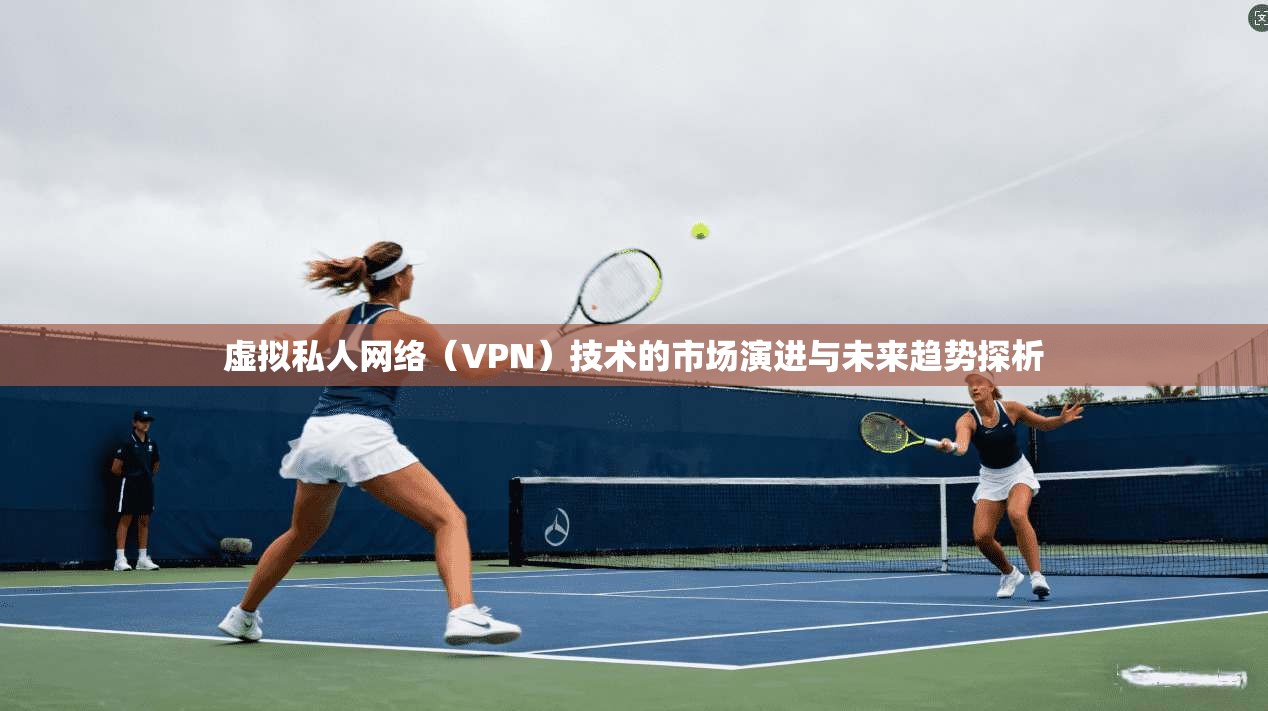 虚拟私人网络(VPN)技术的市场演进与未来趋势探析 虚拟私人网络(VPN)技术的市场演进与未来趋势探析