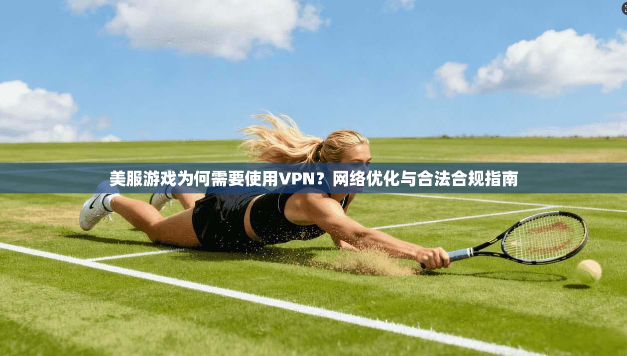 美服游戏为何需要使用VPN?网络优化与合法合规指南