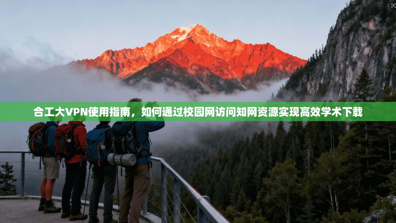 合工大VPN使用指南,如何通过校园网访问知网资源实现高效学术下载