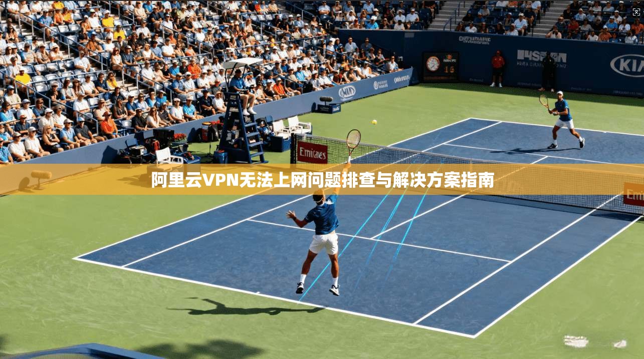 阿里云VPN无法上网问题排查与解决方案指南 阿里云VPN无法上网问题排查与解决方案指南