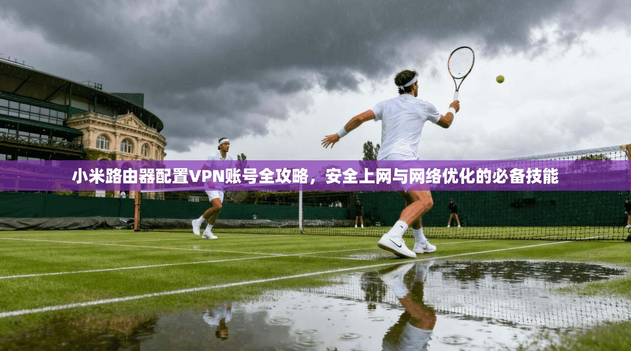 小米路由器配置VPN账号全攻略,安全上网与网络优化的必备技能 小米路由器配置VPN账号全攻略,安全上网与网络优化的必备技能