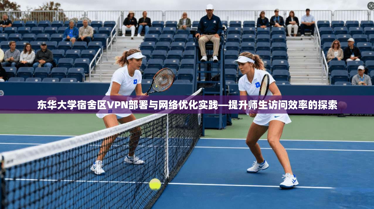 东华大学宿舍区VPN部署与网络优化实践—提升师生访问效率的探索