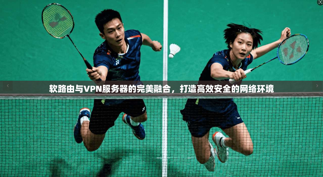 软路由与VPN服务器的完美融合,打造高效安全的网络环境 软路由与VPN服务器的完美融合,打造高效安全的网络环境