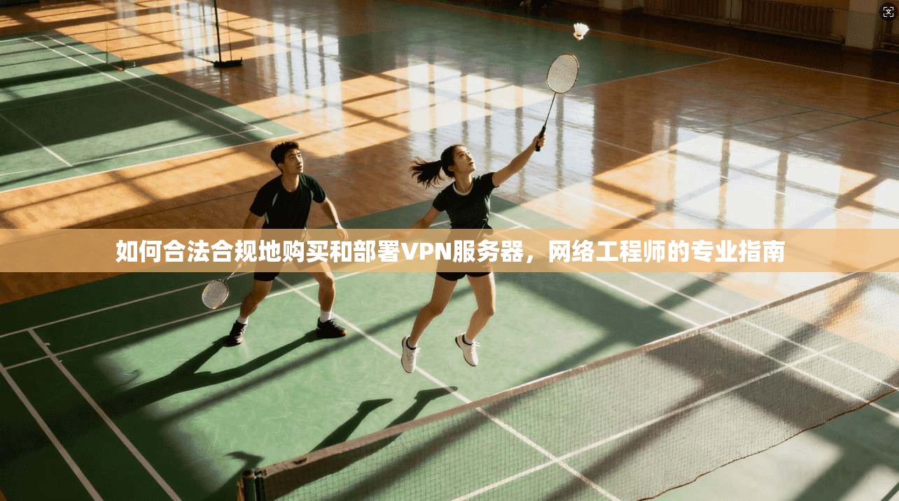 如何合法合规地购买和部署VPN服务器,网络工程师的专业指南