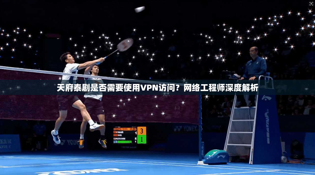 天府泰剧是否需要使用VPN访问?网络工程师深度解析
