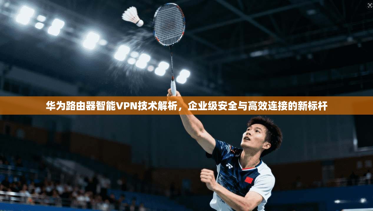 华为路由器智能VPN技术解析,企业级安全与高效连接的新标杆 华为路由器智能VPN技术解析,企业级安全与高效连接的新标杆