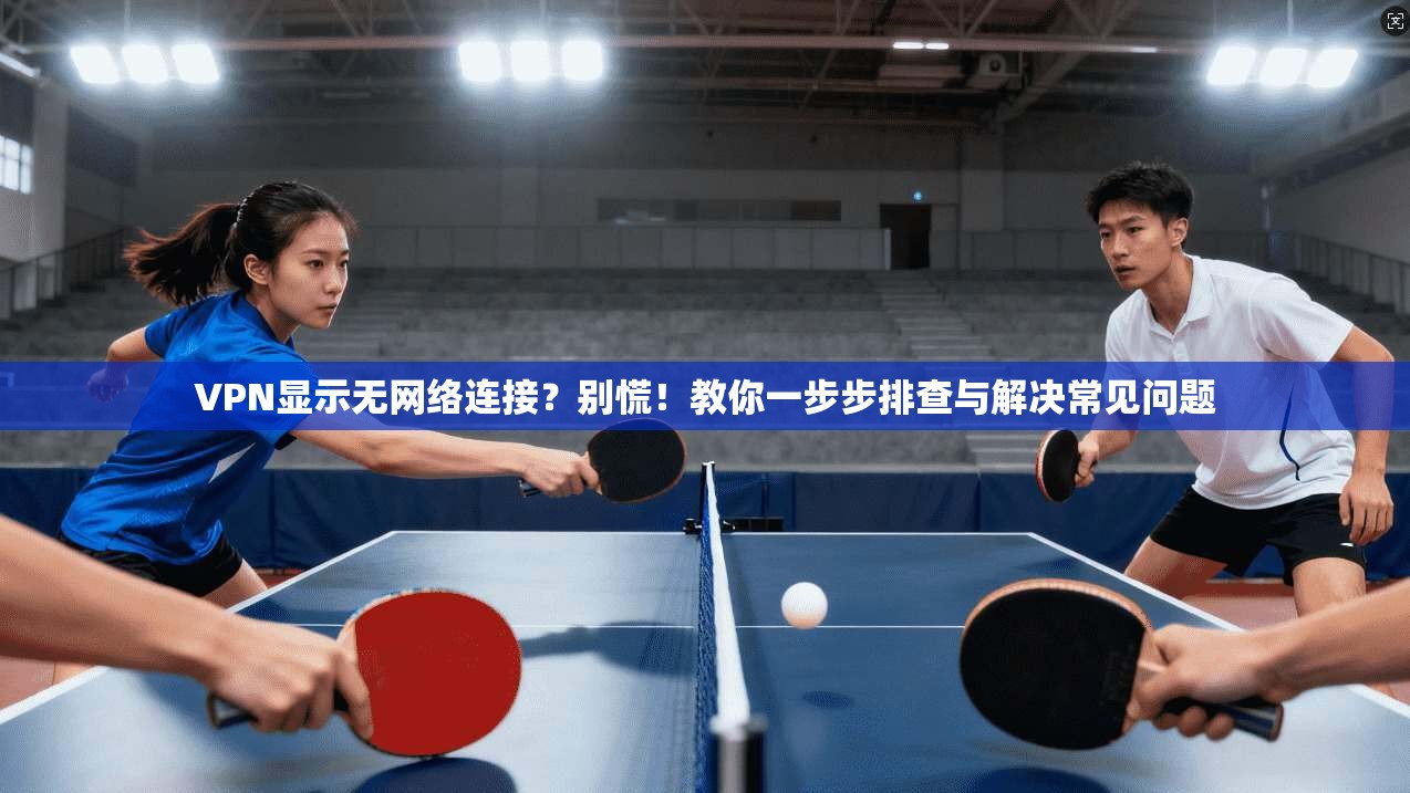 VPN显示无网络连接?别慌!教你一步步排查与解决常见问题 VPN显示无网络连接?别慌!教你一步步排查与解决常见问题