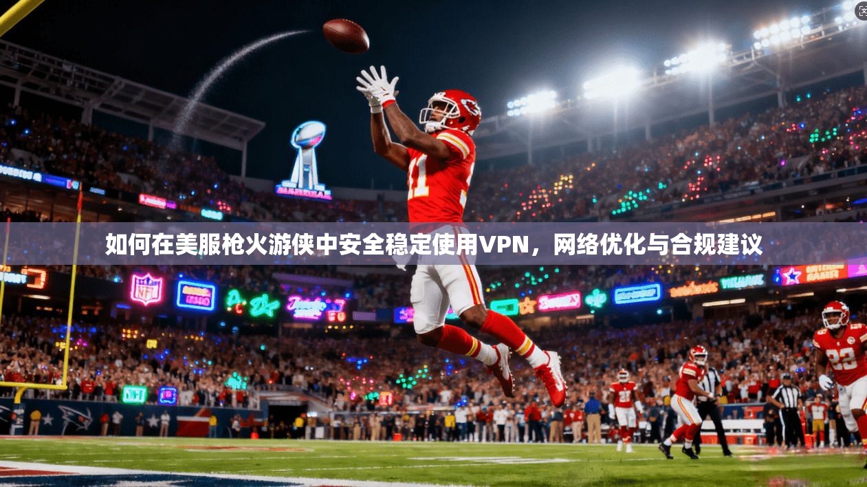 如何在美服枪火游侠中安全稳定使用VPN，网络优化与合规建议
