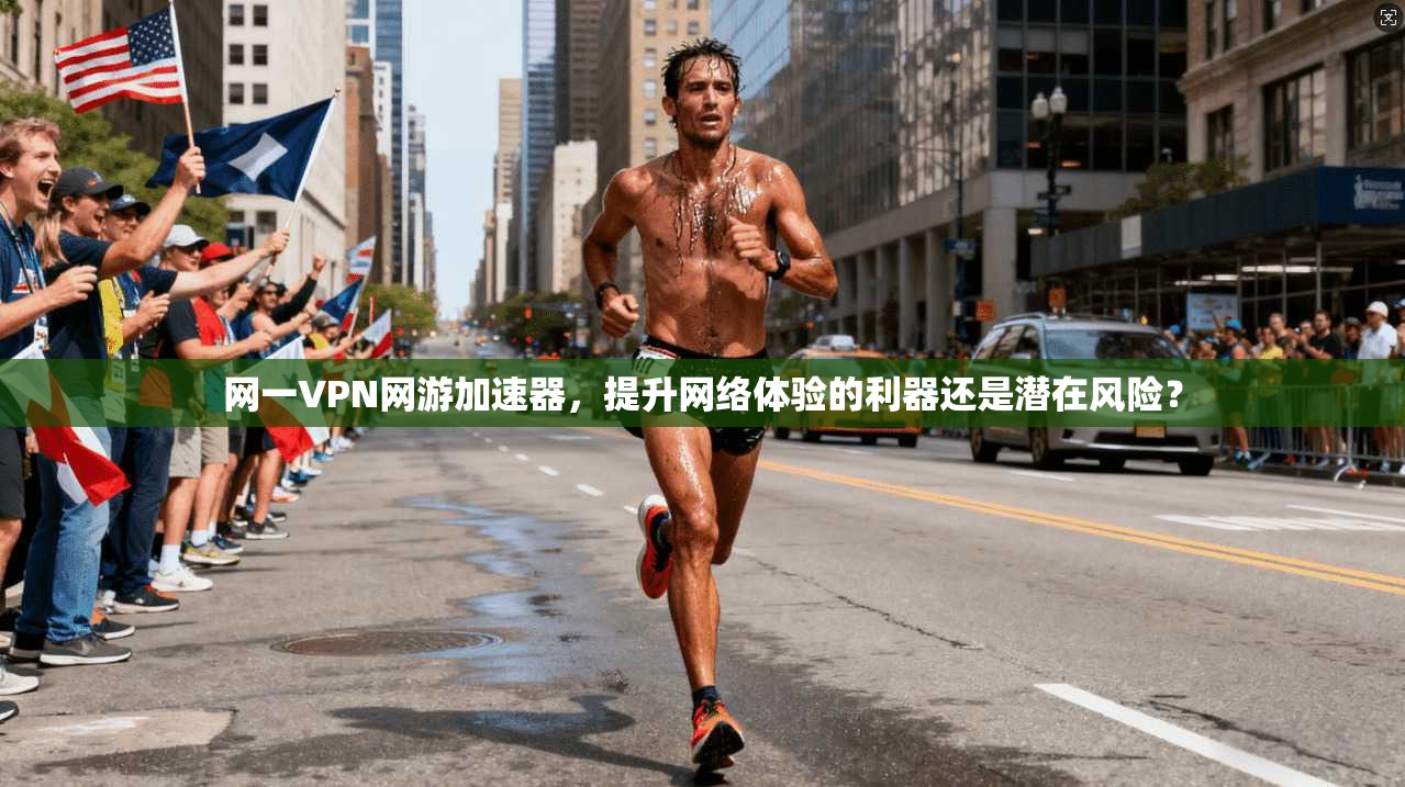 网一VPN网游加速器,提升网络体验的利器还是潜在风险? 网一VPN网游加速器,提升网络体验的利器还是潜在风险?